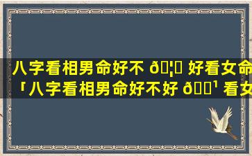 八字看相男命好不 🦆 好看女命「八字看相男命好不好 🌹 看女命怎么看」